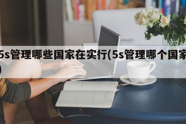 5s管理哪些国家在实行(5s管理哪个国家)